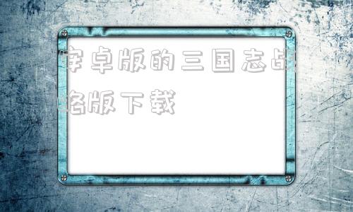 安卓版的三国志战略版下载三国志战略版九游安卓客户端下载