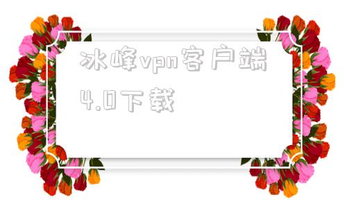 冰峰vpn客户端4.0下载的简单介绍